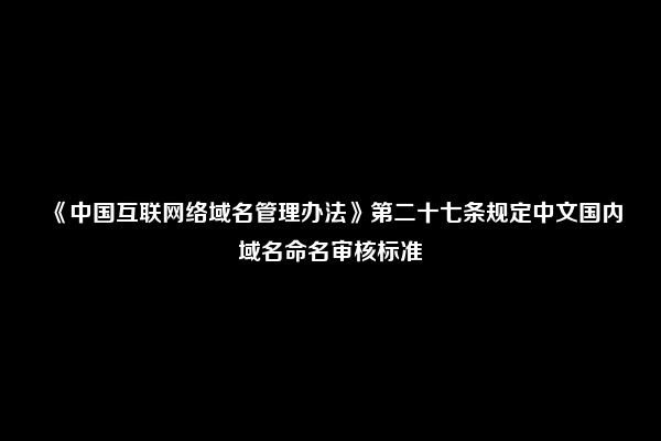 《中国互联网络域名管理办法》第二十七条规定中文国内域名命名审核标准