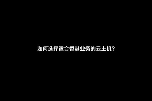 如何选择适合香港业务的云主机？