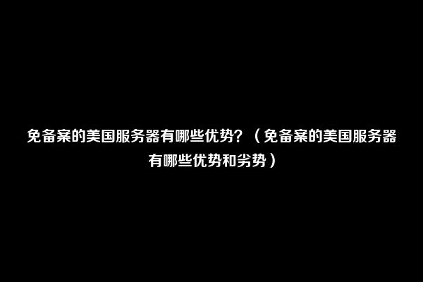 免备案的美国服务器有哪些优势？（免备案的美国服务器有哪些优势和劣势）