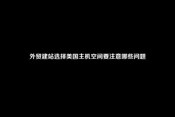 外贸建站选择美国主机空间要注意哪些问题