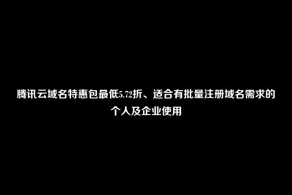 腾讯云域名特惠包最低5.72折、适合有批量注册域名需求的个人及企业使用