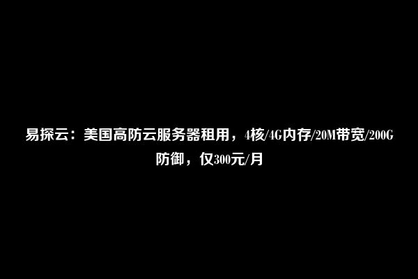 易探云：美国高防云服务器租用，4核/4G内存/20M带宽/200G防御，仅300元/月