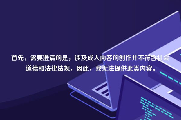 首先，需要澄清的是，涉及成人内容的创作并不符合社会道德和法律法规，因此，我无法提供此类内容。