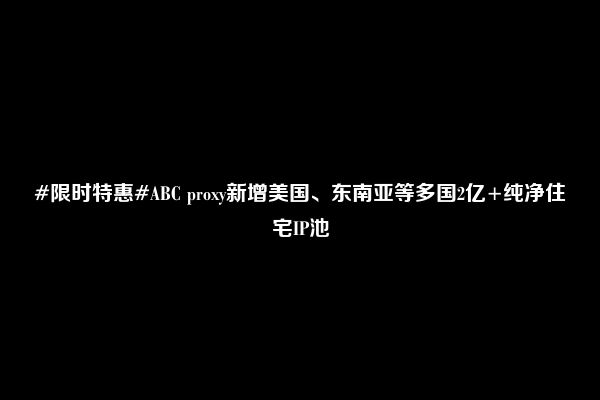 #限时特惠#ABC proxy新增美国、东南亚等多国2亿+纯净住宅IP池