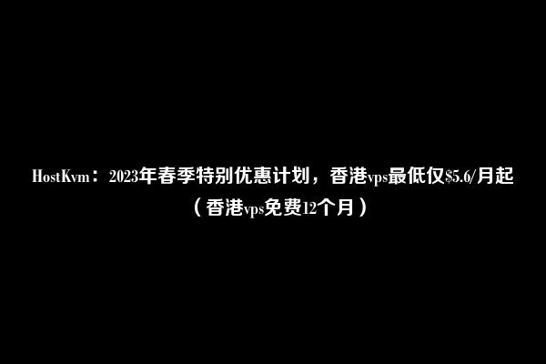 HostKvm：2023年春季特别优惠计划，香港vps最低仅$5.6/月起（香港vps免费12个月）