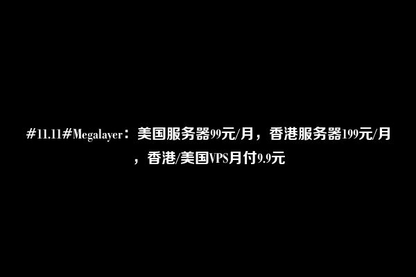 #11.11#Megalayer：美国服务器99元/月，香港服务器199元/月，香港/美国VPS月付9.9元