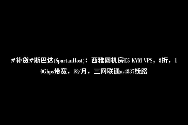 #补货#斯巴达(SpartanHost)：西雅图机房E5 KVM VPS，8折，10Gbps带宽，$8/月，三网联通as4837线路