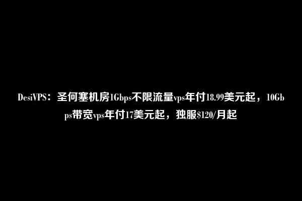 DesiVPS：圣何塞机房1Gbps不限流量vps年付18.99美元起，10Gbps带宽vps年付17美元起，独服$120/月起