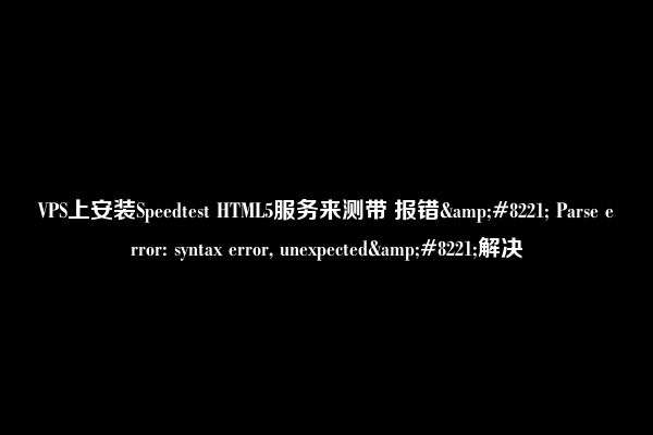 VPS上安装Speedtest HTML5服务来测带 报错&#8221; Parse error: syntax error, unexpected&#8221;解决