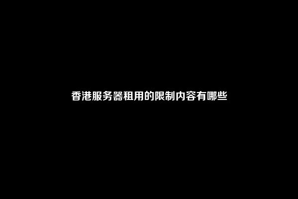 香港服务器租用的限制内容有哪些