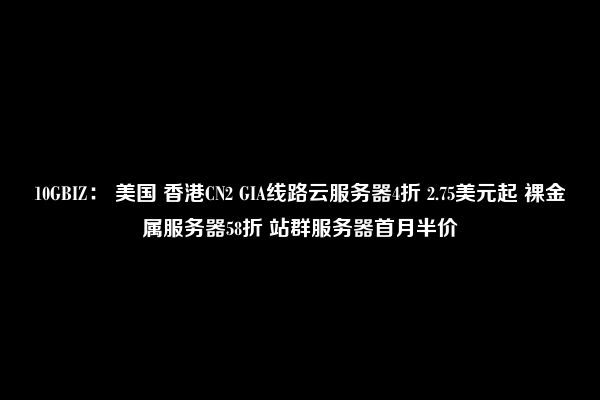 10GBIZ： 美国 香港CN2 GIA线路云服务器4折 2.75美元起 裸金属服务器58折 站群服务器首月半价