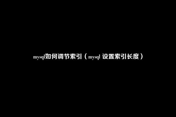 mysql如何调节索引（mysql 设置索引长度）