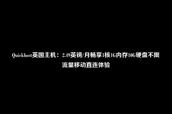 Quickhost英国主机：2.49英镑/月畅享1核1G内存10G硬盘不限流量移动直连体验