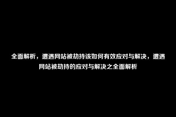 全面解析，遭遇网站被劫持该如何有效应对与解决，遭遇网站被劫持的应对与解决之全面解析