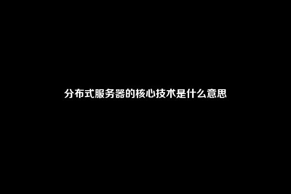 分布式服务器的核心技术是什么意思