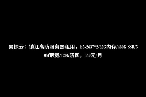 易探云：镇江高防服务器租用，E5-2637*2/32G内存/480G SSD/50M带宽/120G防御，549元/月