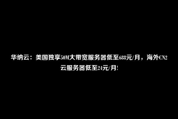 华纳云：美国独享50M大带宽服务器低至688元/月，海外CN2云服务器低至24元/月!