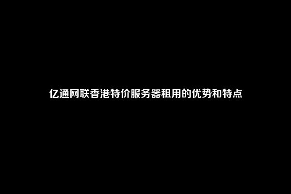 亿通网联香港特价服务器租用的优势和特点