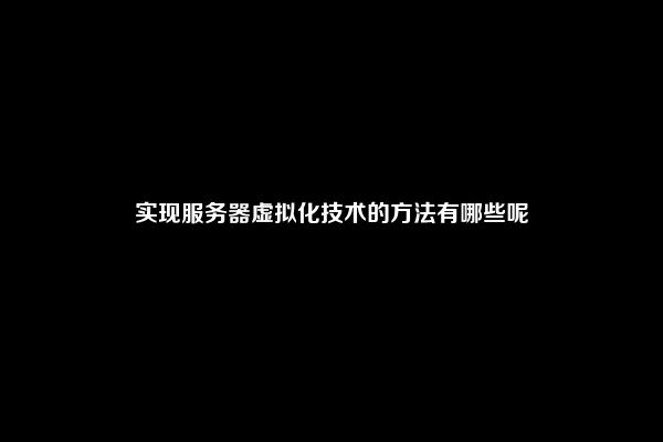 实现服务器虚拟化技术的方法有哪些呢