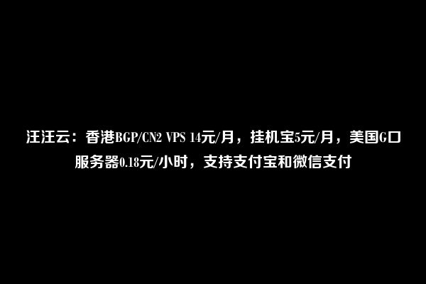 汪汪云：香港BGP/CN2 VPS 14元/月，挂机宝5元/月，美国G口服务器0.18元/小时，支持支付宝和微信支付