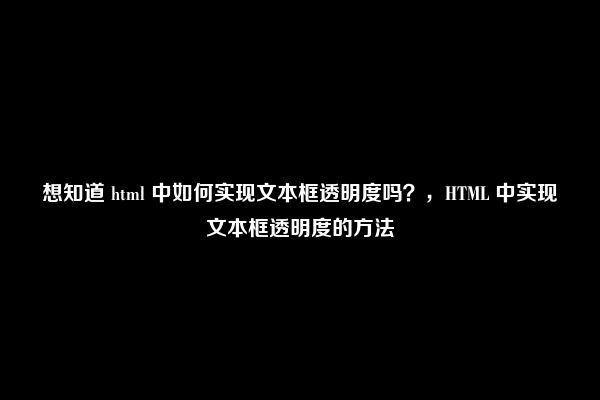 想知道 html 中如何实现文本框透明度吗？，HTML 中实现文本框透明度的方法