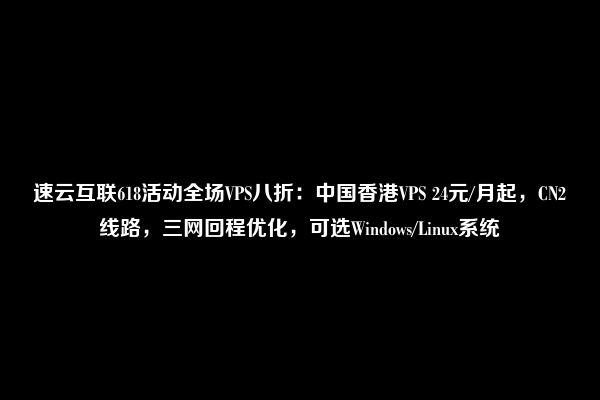 速云互联618活动全场VPS八折：中国香港VPS 24元/月起，CN2线路，三网回程优化，可选Windows/Linux系统