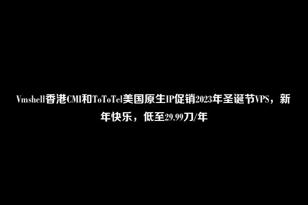 Vmshell香港CMI和ToToTel美国原生IP促销2023年圣诞节VPS，新年快乐，低至29.99刀/年