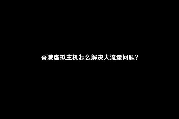 香港虚拟主机怎么解决大流量问题？