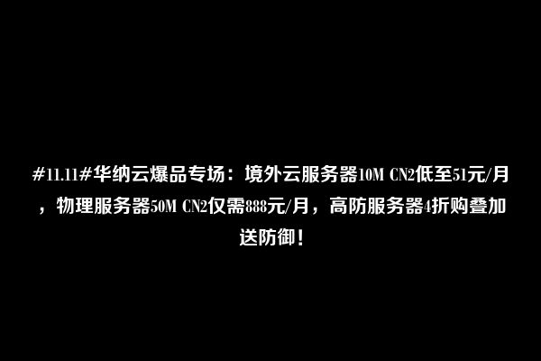 #11.11#华纳云爆品专场：境外云服务器10M CN2低至51元/月，物理服务器50M CN2仅需888元/月，高防服务器4折购叠加送防御！