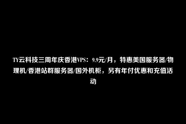 TY云科技三周年庆香港VPS：9.9元/月，特惠美国服务器/物理机/香港站群服务器/国外机柜，另有年付优惠和充值活动