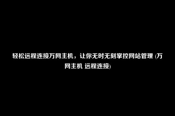 轻松远程连接万网主机，让你无时无刻掌控网站管理 (万网主机 远程连接)