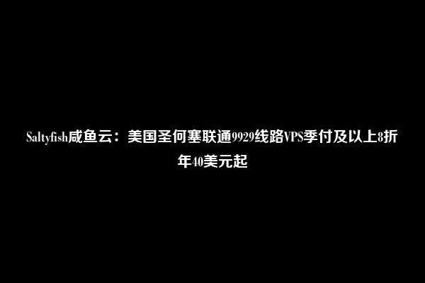 Saltyfish咸鱼云：美国圣何塞联通9929线路VPS季付及以上8折年40美元起