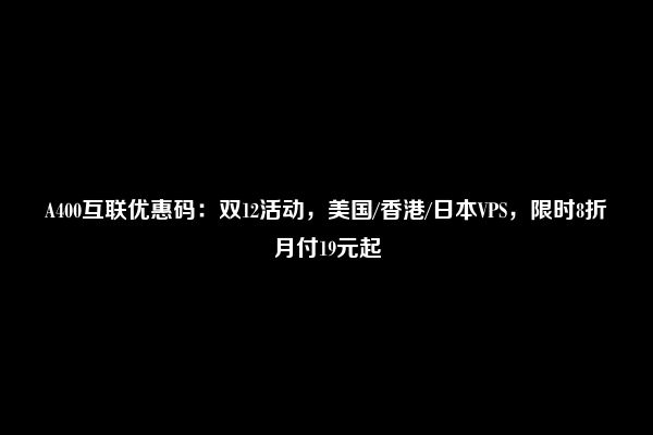 A400互联优惠码：双12活动，美国/香港/日本VPS，限时8折月付19元起