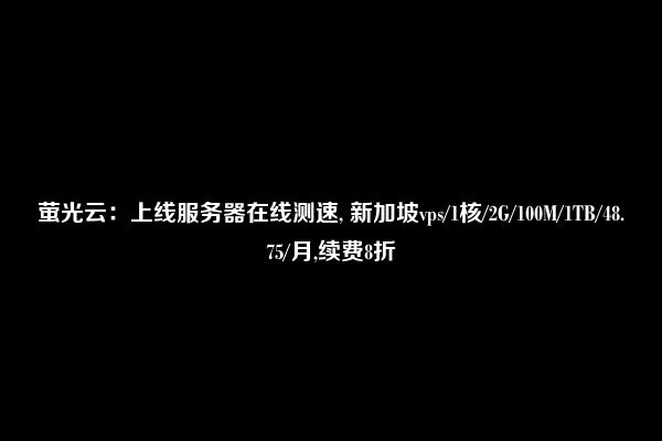 萤光云：上线服务器在线测速, 新加坡vps/1核/2G/100M/1TB/48.75/月,续费8折