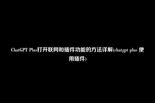 ChatGPT Plus打开联网和插件功能的方法详解(chatgpt plus 使用插件)