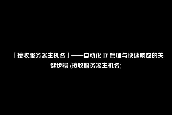 「接收服务器主机名」——自动化 IT 管理与快速响应的关键步骤 (接收服务器主机名)