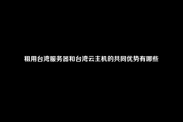 租用台湾服务器和台湾云主机的共同优势有哪些