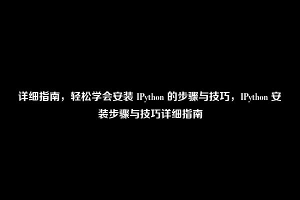 详细指南，轻松学会安装 IPython 的步骤与技巧，IPython 安装步骤与技巧详细指南