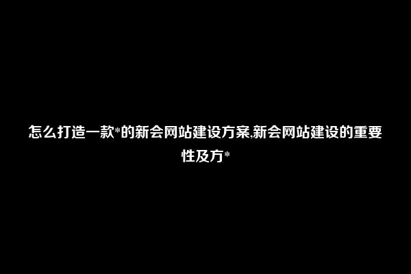 怎么打造一款*的新会网站建设方案,新会网站建设的重要性及方*