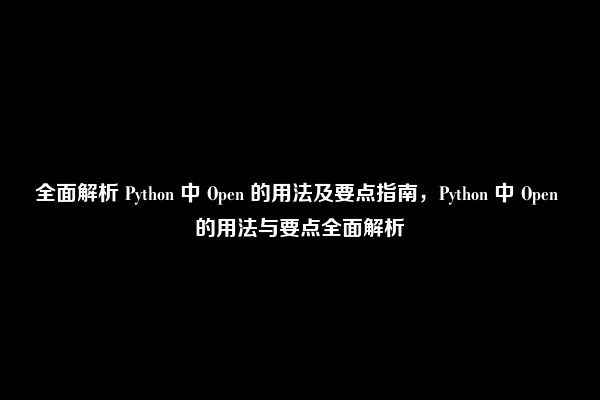 全面解析 Python 中 Open 的用法及要点指南，Python 中 Open 的用法与要点全面解析