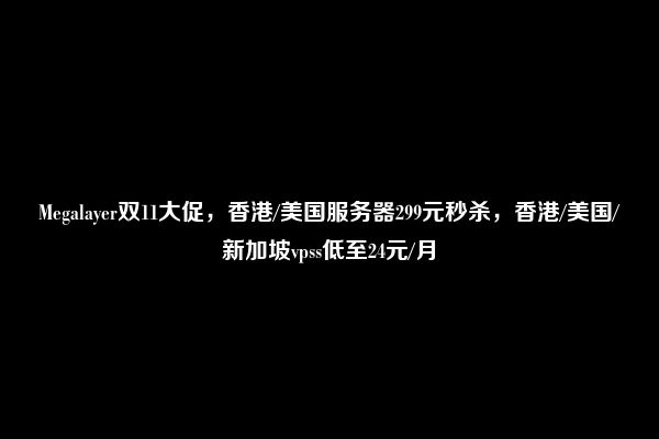 Megalayer双11大促，香港/美国服务器299元秒杀，香港/美国/新加坡vpss低至24元/月