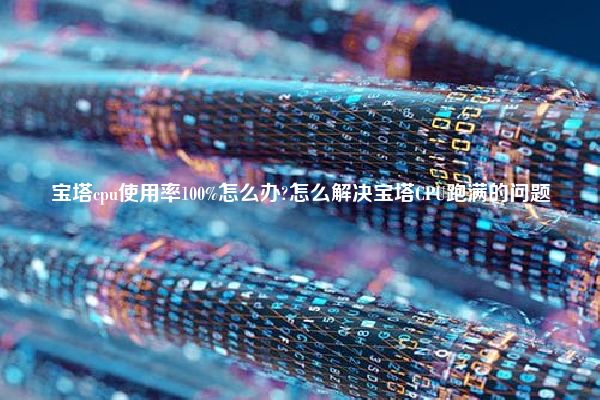 宝塔cpu使用率100%怎么办?怎么解决宝塔CPU跑满的问题