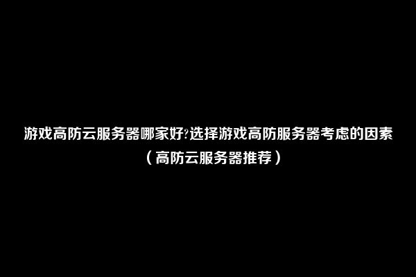 游戏高防云服务器哪家好?选择游戏高防服务器考虑的因素（高防云服务器推荐）