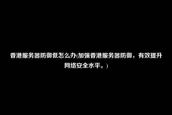 香港服务器防御低怎么办(加强香港服务器防御，有效提升网络安全水平。)