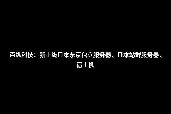 百纵科技：新上线日本东京独立服务器、日本站群服务器、宿主机