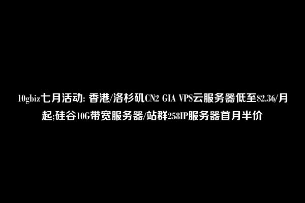 10gbiz七月活动: 香港/洛杉矶CN2 GIA VPS云服务器低至$2.36/月起;硅谷10G带宽服务器/站群258IP服务器首月半价