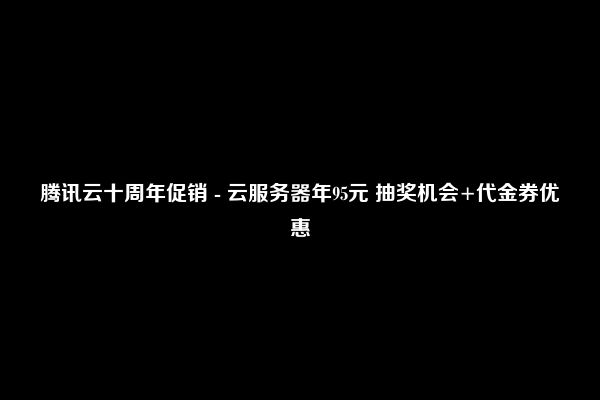 腾讯云十周年促销 - 云服务器年95元 抽奖机会+代金券优惠