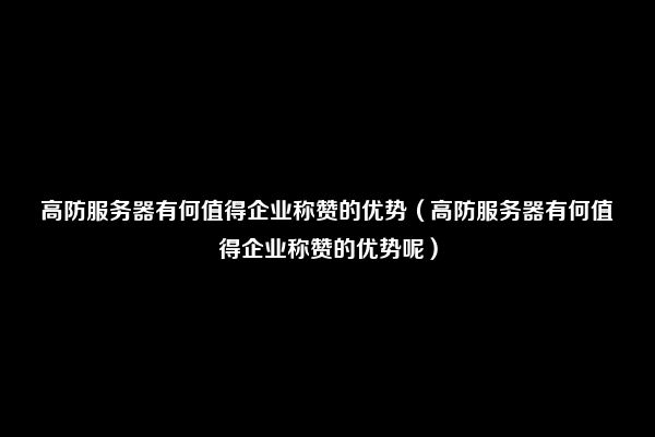 高防服务器有何值得企业称赞的优势（高防服务器有何值得企业称赞的优势呢）