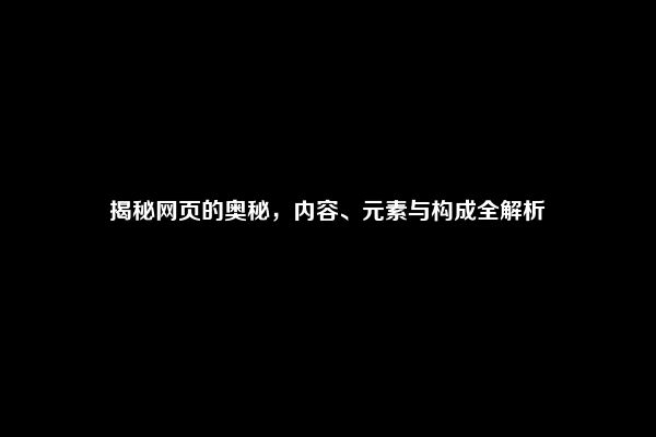 揭秘网页的奥秘，内容、元素与构成全解析