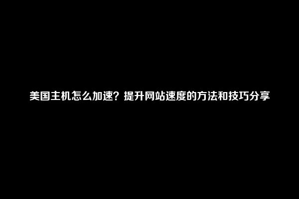 美国主机怎么加速？提升网站速度的方法和技巧分享